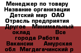 Менеджер по товару › Название организации ­ Детский мир, ОАО › Отрасль предприятия ­ Другое › Минимальный оклад ­ 30 000 - Все города Работа » Вакансии   . Амурская обл.,Магдагачинский р-н